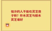 怕冷的人不能吃灵芝孢子粉？柞木灵芝与椴木灵芝谁好