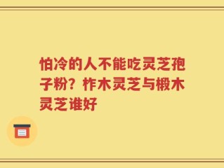 怕冷的人不能吃灵芝孢子粉？柞木灵芝与椴木灵芝谁好
