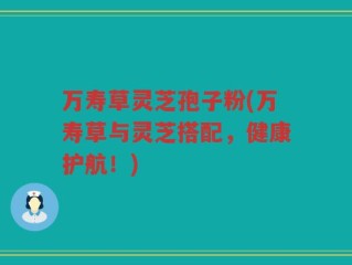 万寿草灵芝孢子粉(万寿草与灵芝搭配，健康护航！)