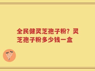 全民健灵芝孢子粉？灵芝孢子粉多少钱一盒