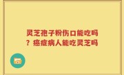 灵芝孢子粉伤口能吃吗？癌症病人能吃灵芝吗