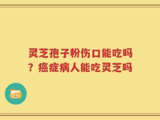 灵芝孢子粉伤口能吃吗？癌症病人能吃灵芝吗