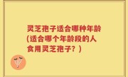 灵芝孢子适合哪种年龄(适合哪个年龄段的人食用灵芝孢子？)