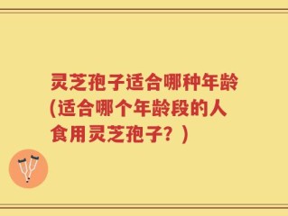灵芝孢子适合哪种年龄(适合哪个年龄段的人食用灵芝孢子？)
