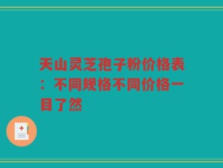天山灵芝孢子粉价格表：不同规格不同价格一目了然