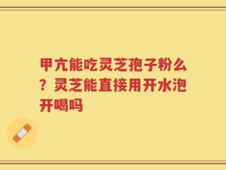 甲亢能吃灵芝孢子粉么？灵芝能直接用开水泡开喝吗