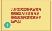 九珍堂灵芝孢子油官方旗舰店(九珍堂官方旗舰店售卖纯正灵芝孢子油产品)