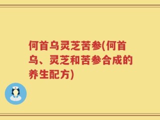 何首乌灵芝苦参(何首乌、灵芝和苦参合成的养生配方)