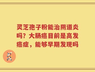 灵芝孢子粉能治阴道炎吗？大肠癌目前是高发癌症，能够早期发现吗