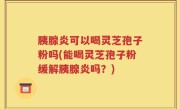 胰腺炎可以喝灵芝孢子粉吗(能喝灵芝孢子粉缓解胰腺炎吗？)
