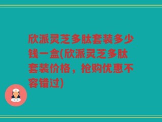 欣派灵芝多肽套装多少钱一盒(欣派灵芝多肽套装价格，抢购优惠不容错过)