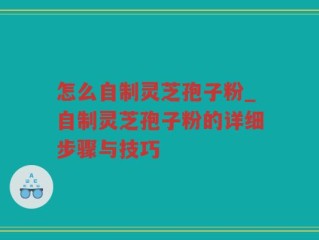 怎么自制灵芝孢子粉_自制灵芝孢子粉的详细步骤与技巧