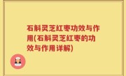 石斛灵芝红枣功效与作用(石斛灵芝红枣的功效与作用详解)
