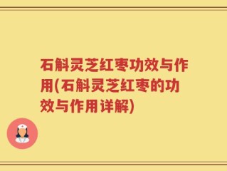 石斛灵芝红枣功效与作用(石斛灵芝红枣的功效与作用详解)