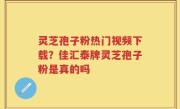 灵芝孢子粉热门视频下载？佳汇泰牌灵芝孢子粉是真的吗