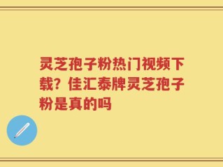 灵芝孢子粉热门视频下载？佳汇泰牌灵芝孢子粉是真的吗