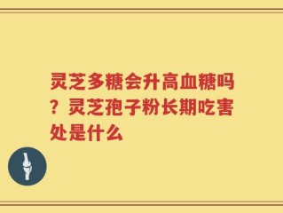 灵芝多糖会升高血糖吗？灵芝孢子粉长期吃害处是什么