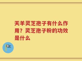 天羊灵芝孢子有什么作用？灵芝孢子粉的功效是什么