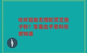 吃虾后能否搭配灵芝孢子粉？答案出乎意料你想知道