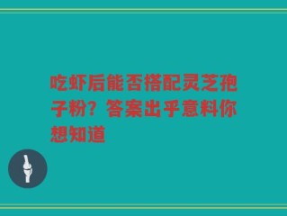 吃虾后能否搭配灵芝孢子粉？答案出乎意料你想知道