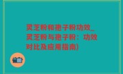 灵芝粉和孢子粉功效_灵芝粉与孢子粉：功效对比及应用指南)