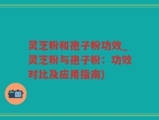 灵芝粉和孢子粉功效_灵芝粉与孢子粉：功效对比及应用指南)