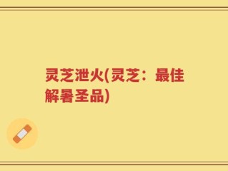 灵芝泄火(灵芝：最佳解暑圣品)