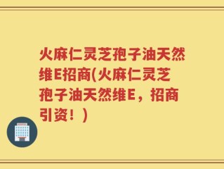 火麻仁灵芝孢子油天然维E招商(火麻仁灵芝孢子油天然维E，招商引资！)