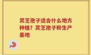灵芝孢子适合什么地方种植？灵芝孢子粉生产基地
