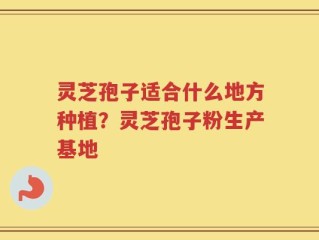 灵芝孢子适合什么地方种植？灵芝孢子粉生产基地