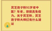 灵芝孢子粉91岁老中医？年老，想提高免疫力。关于灵芝粉，灵芝孢子粉大师们有什么建议