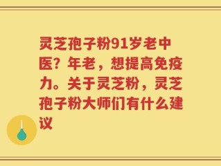 灵芝孢子粉91岁老中医？年老，想提高免疫力。关于灵芝粉，灵芝孢子粉大师们有什么建议