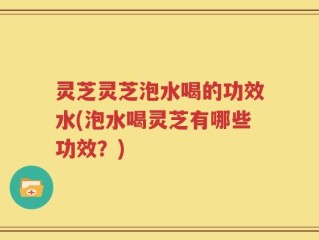 灵芝灵芝泡水喝的功效水(泡水喝灵芝有哪些功效？)