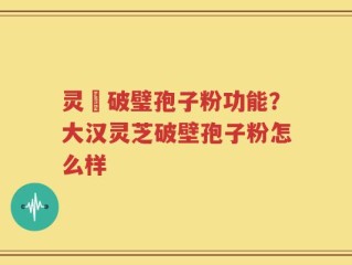 灵芠破璧孢子粉功能？大汉灵芝破壁孢子粉怎么样