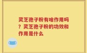 灵芝孢子粉有啥作用吗？灵芝孢子粉的功效和作用是什么