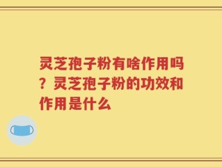 灵芝孢子粉有啥作用吗？灵芝孢子粉的功效和作用是什么