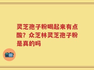 灵芝孢子粉喝起来有点酸？众芝林灵芝孢子粉是真的吗