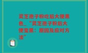 灵芝孢子粉吃后大便黑色_“灵芝孢子粉后大便变黑：原因及应对方法”