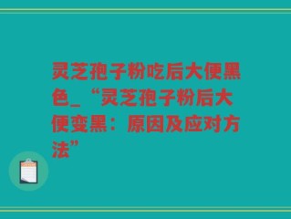 灵芝孢子粉吃后大便黑色_“灵芝孢子粉后大便变黑：原因及应对方法”