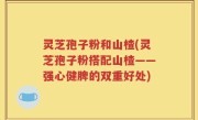 灵芝孢子粉和山楂(灵芝孢子粉搭配山楂——强心健脾的双重好处)