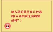能入药的灵芝有几种品种(入药的灵芝有哪些品种？)