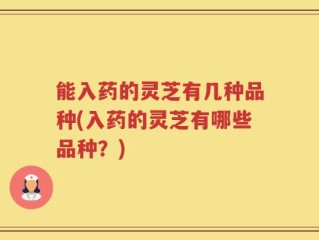 能入药的灵芝有几种品种(入药的灵芝有哪些品种？)