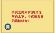 肉灵芝肉太岁(肉灵芝与肉太岁，中式美食界的最佳组合)