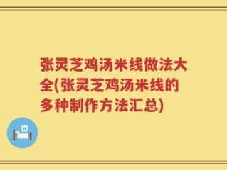 张灵芝鸡汤米线做法大全(张灵芝鸡汤米线的多种制作方法汇总)