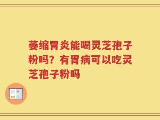 萎缩胃炎能喝灵芝孢子粉吗？有胃病可以吃灵芝孢子粉吗
