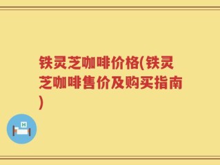 铁灵芝咖啡价格(铁灵芝咖啡售价及购买指南)