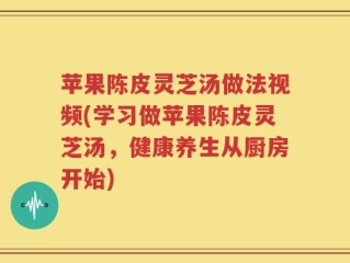 苹果陈皮灵芝汤做法视频(学习做苹果陈皮灵芝汤，健康养生从厨房开始)