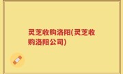 灵芝收购洛阳(灵芝收购洛阳公司)