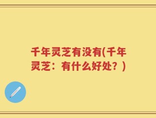 千年灵芝有没有(千年灵芝：有什么好处？)