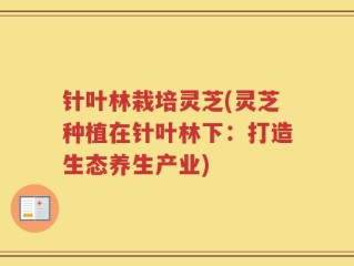 针叶林栽培灵芝(灵芝种植在针叶林下：打造生态养生产业)